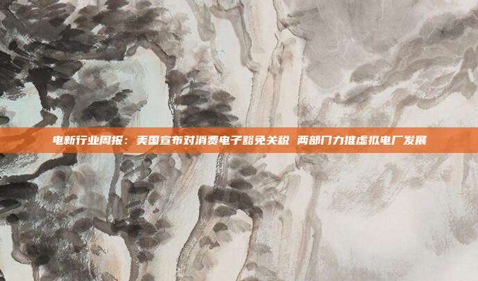 电新行业周报:美国宣布对消费电子豁免关税 两部门力推虚拟电厂发展