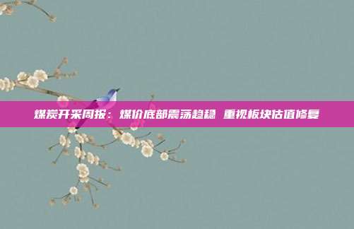 煤炭开采周报:煤价底部震荡趋稳 重视板块估值修复