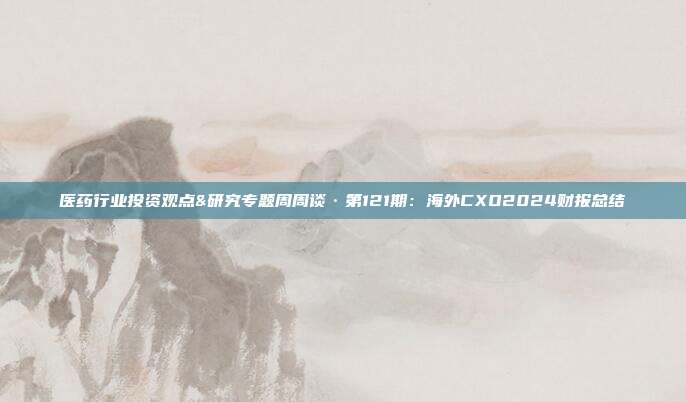 医药行业投资观点&研究专题周周谈·第121期:海外CXO2024财报总结