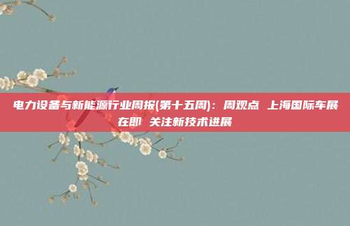 电力设备与新能源行业周报(第十五周):周观点 上海国际车展在即 关注新技术进展
