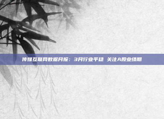 传媒互联网数据月报:3月行业平稳 关注A股业绩期