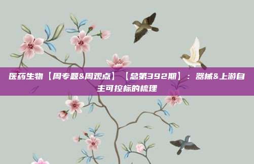 医药生物【周专题&周观点】【总第392期】:器械&上游自主可控标的梳理