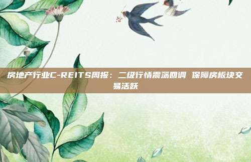 房地产行业C-REITS周报:二级行情震荡回调 保障房板块交易活跃