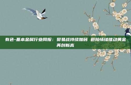 有色-基本金属行业周报:贸易战持续加码 避险情绪推动黄金再创新高