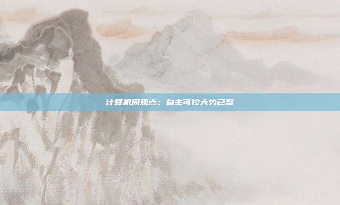 计算机周观点:自主可控大势已至