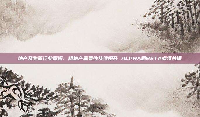 地产及物管行业周报:稳地产重要性持续提升 ALPHA和BETA或将共振