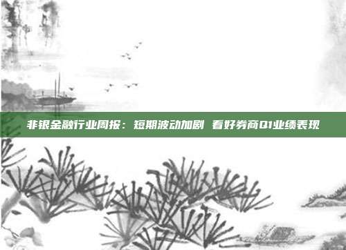 非银金融行业周报:短期波动加剧 看好券商Q1业绩表现