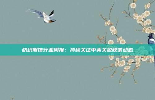 纺织服饰行业周报:持续关注中美关税政策动态
