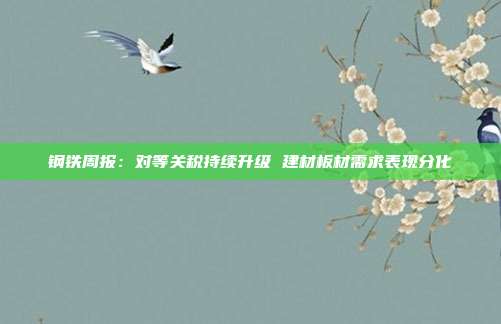 钢铁周报:对等关税持续升级 建材板材需求表现分化