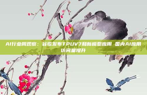AI行业周观察:谷歌发布TPUV7和新模型应用 国内AI应用访问量提升