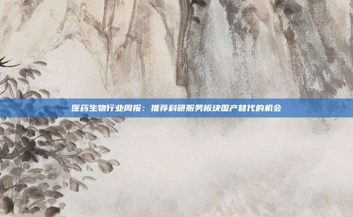 医药生物行业周报:推荐科研服务板块国产替代的机会
