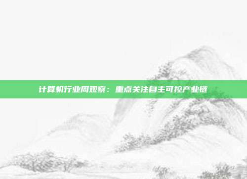 计算机行业周观察:重点关注自主可控产业链