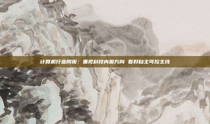 计算机行业周报:重视科技内需方向 看好自主可控主线