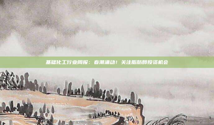 基础化工行业周报:春潮涌动!关注脂肪醇投资机会
