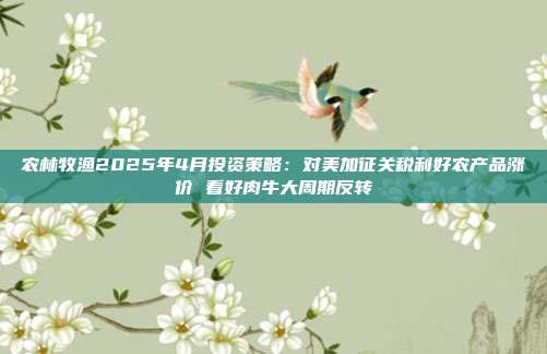 农林牧渔2025年4月投资策略:对美加征关税利好农产品涨价 看好肉牛大周期反转