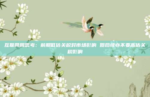 互联网周思考:前期低估关税对市场影响 但后续亦不要高估关税影响