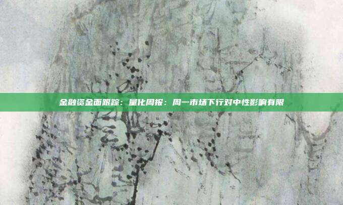 金融资金面跟踪:量化周报:周一市场下行对中性影响有限