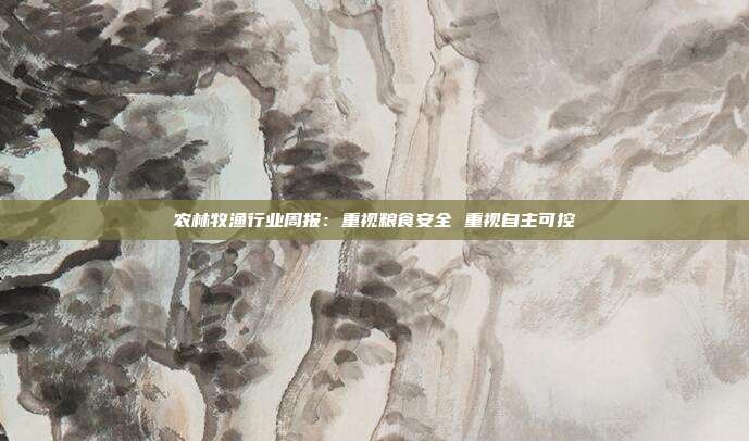 农林牧渔行业周报:重视粮食安全 重视自主可控