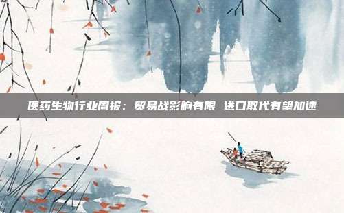 医药生物行业周报:贸易战影响有限 进口取代有望加速