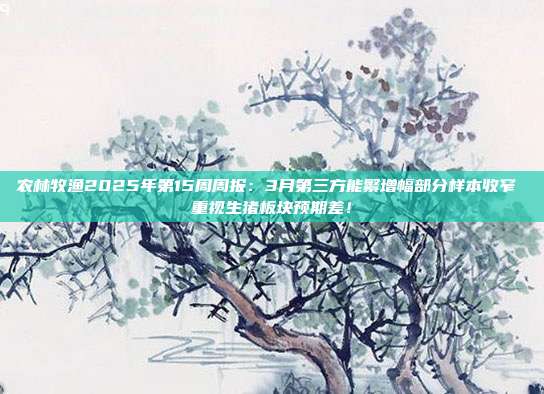 农林牧渔2025年第15周周报:3月第三方能繁增幅部分样本收窄 重视生猪板块预期差!