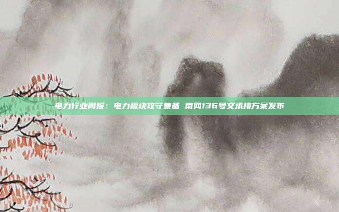 电力行业周报:电力板块攻守兼备 南网136号文承接方案发布