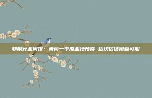 非银行业周报:券商一季度业绩预喜 板块估值修复可期