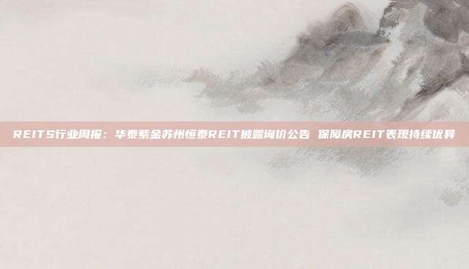 REITS行业周报:华泰紫金苏州恒泰REIT披露询价公告 保障房REIT表现持续优异