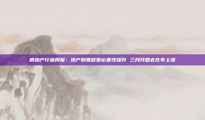 房地产行业周报:地产刺激政策必要性提升 三月开盘去化率上涨
