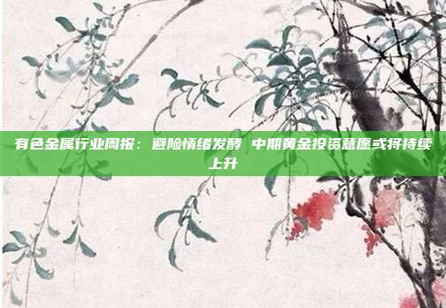 有色金属行业周报:避险情绪发酵 中期黄金投资意愿或将持续上升