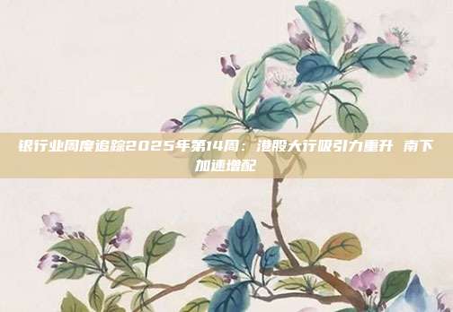 银行业周度追踪2025年第14周:港股大行吸引力重升 南下加速增配