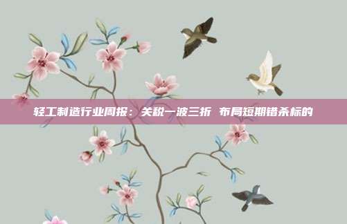 轻工制造行业周报:关税一波三折 布局短期错杀标的