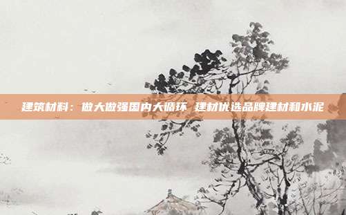 建筑材料:做大做强国内大循环 建材优选品牌建材和水泥