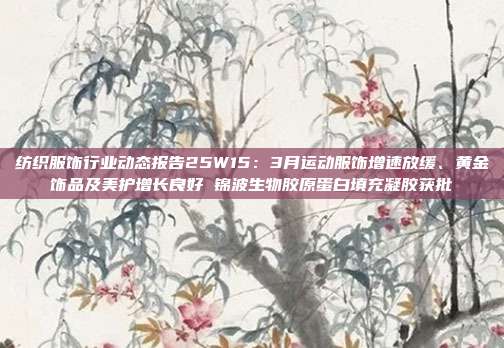 纺织服饰行业动态报告25W15:3月运动服饰增速放缓、黄金饰品及美护增长良好 锦波生物胶原蛋白填充凝胶获批
