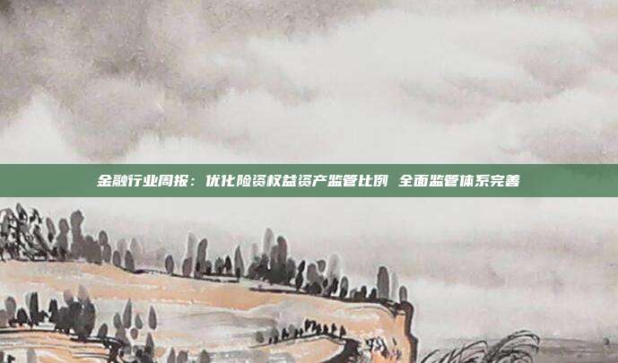 金融行业周报:优化险资权益资产监管比例 全面监管体系完善
