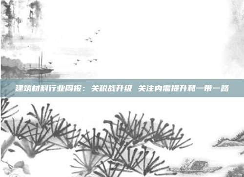 建筑材料行业周报:关税战升级 关注内需提升和一带一路
