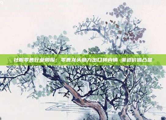 社服零售行业周报:零售龙头助力出口转内销 渠道价值凸显