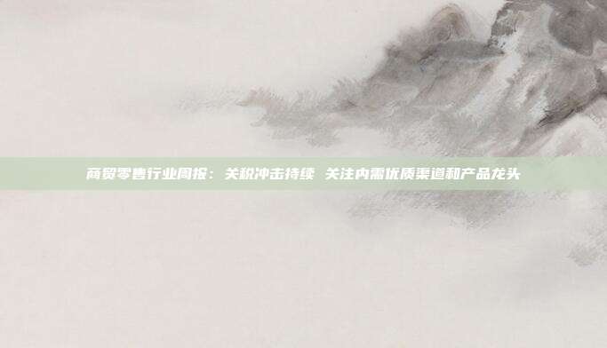 商贸零售行业周报:关税冲击持续 关注内需优质渠道和产品龙头