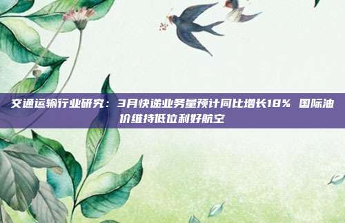 交通运输行业研究:3月快递业务量预计同比增长18% 国际油价维持低位利好航空