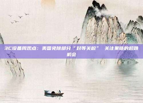 3C设备周观点:美国免除部分“对等关税” 关注果链的超跌机会