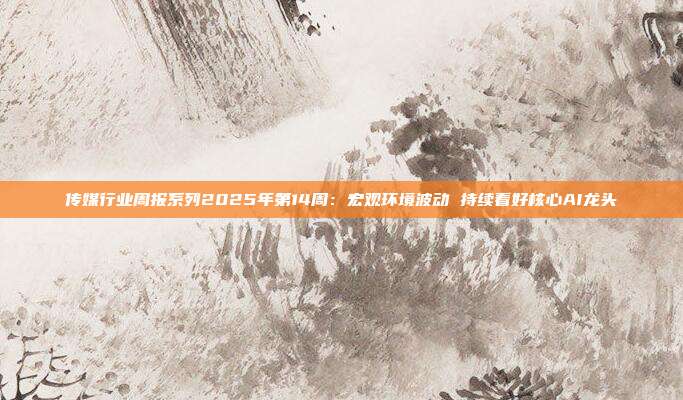 传媒行业周报系列2025年第14周：宏观环境波动 持续看好核心AI龙头