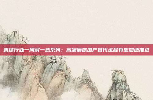 机械行业一周解一惑系列:高端磨床国产替代进程有望加速推进