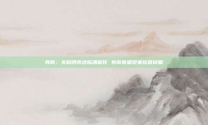 券商:关税博弈边际清晰化 券商有望迎来估值修复