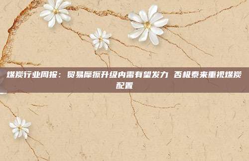 煤炭行业周报:贸易摩擦升级内需有望发力 否极泰来重视煤炭配置