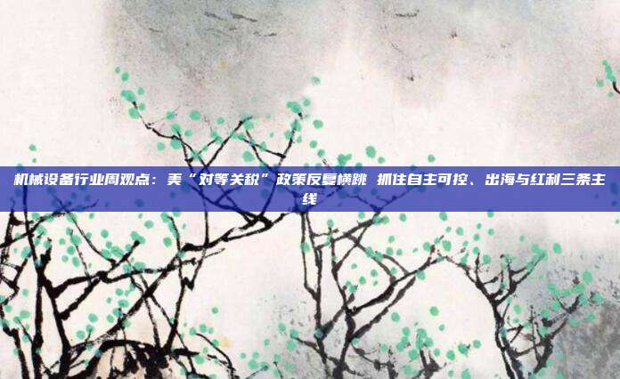 机械设备行业周观点:美“对等关税”政策反复横跳 抓住自主可控、出海与红利三条主线