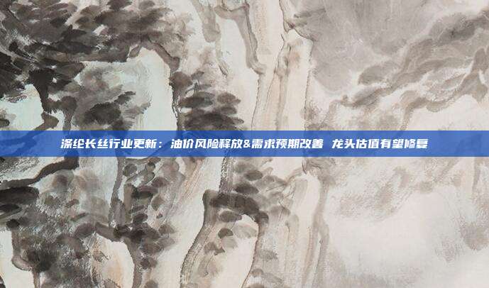 涤纶长丝行业更新:油价风险释放&需求预期改善 龙头估值有望修复