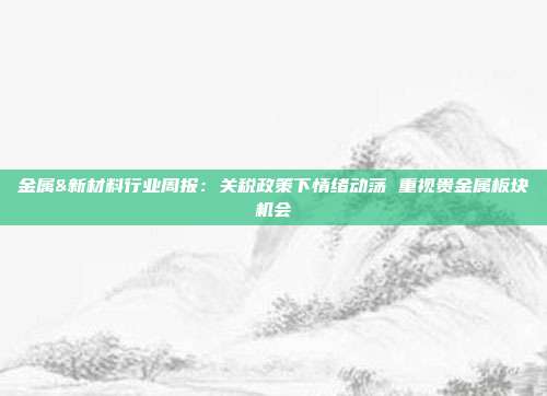 金属&新材料行业周报:关税政策下情绪动荡 重视贵金属板块机会