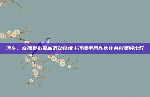 汽车:奇瑞发布最新混动技术上汽携手合作伙伴共创美好出行