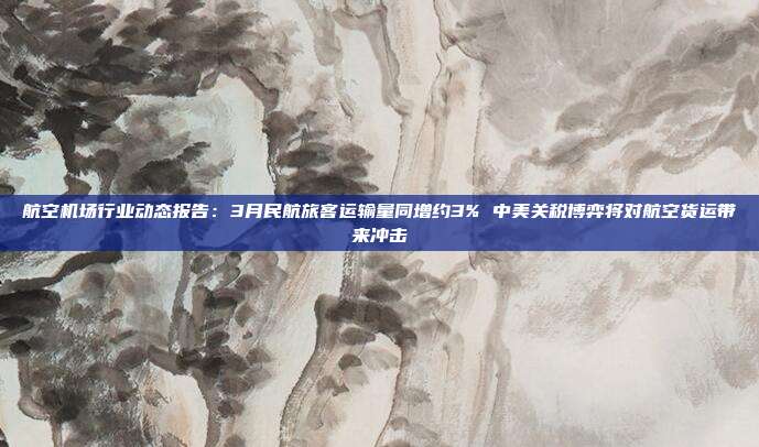 航空机场行业动态报告:3月民航旅客运输量同增约3% 中美关税博弈将对航空货运带来冲击