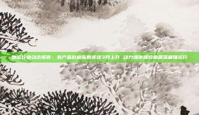 物流行业动态报告:农产品价格指数连续3月上升 动力煤市场价格震荡偏强运行