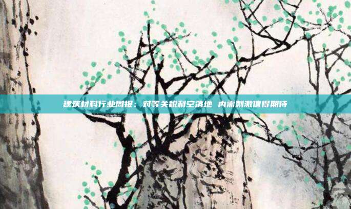 建筑材料行业周报:对等关税利空落地 内需刺激值得期待